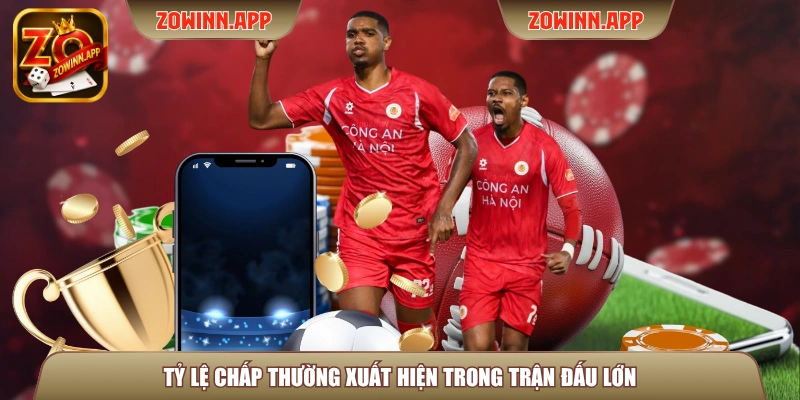 Tỷ lệ chấp thường xuất hiện trong trận đấu lớn